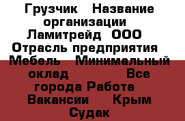 Грузчик › Название организации ­ Ламитрейд, ООО › Отрасль предприятия ­ Мебель › Минимальный оклад ­ 30 000 - Все города Работа » Вакансии   . Крым,Судак